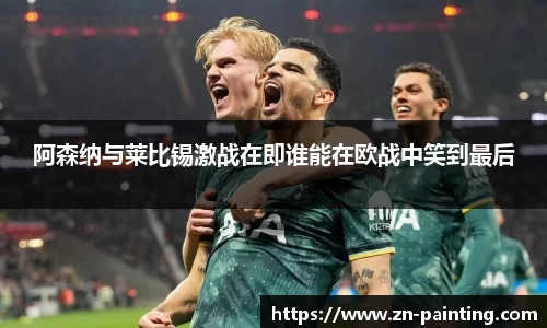 阿森纳与莱比锡激战在即谁能在欧战中笑到最后